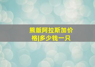 熊版阿拉斯加价格|多少钱一只